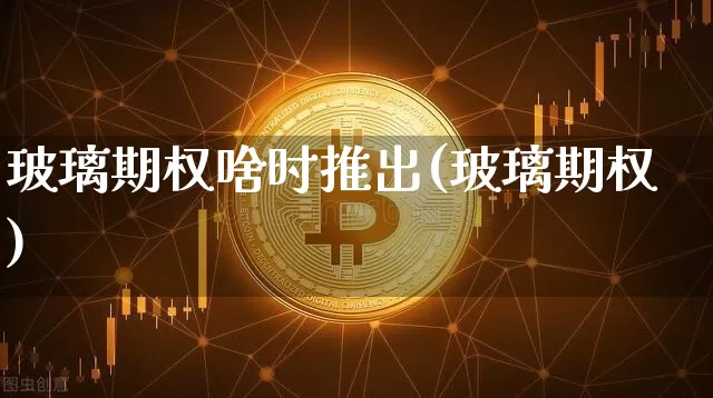 玻璃期权啥时推出(玻璃期权)_https://www.czytfl.com_期货走势_第1张
