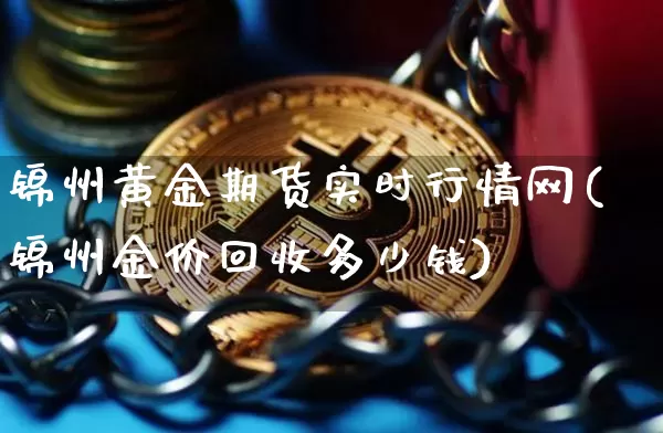 锦州黄金期货实时行情网(锦州金价回收多少钱)_https://www.czytfl.com_期货_第1张