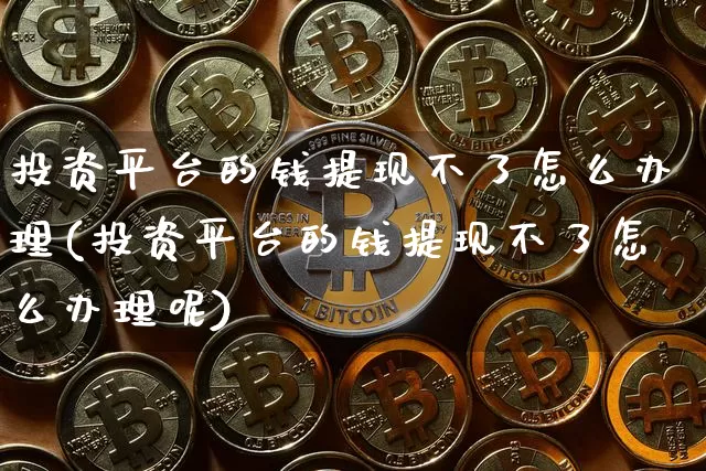投资平台的钱提现不了怎么办理(投资平台的钱提现不了怎么办理呢)_https://www.czytfl.com_期货行情_第1张