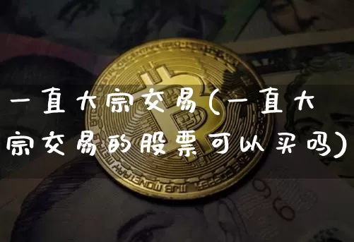 一直大宗交易(一直大宗交易的股票可以买吗)_https://www.czytfl.com_期货价格_第1张