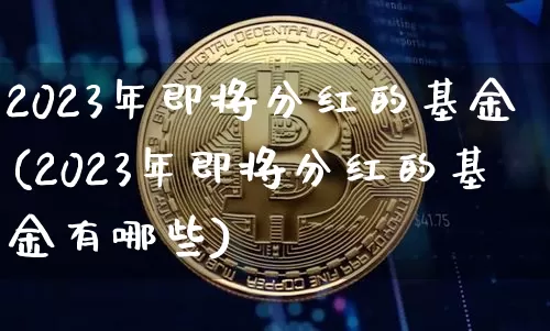 2023年即将分红的基金(2023年即将分红的基金有哪些)_https://www.czytfl.com_期货走势_第1张