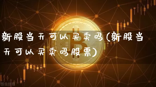 新股当天可以买卖吗(新股当天可以买卖吗股票)_https://www.czytfl.com_期货走势_第1张