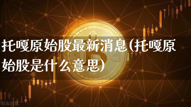 托嘎原始股最新消息(托嘎原始股是什么意思)_https://www.czytfl.com_期货行情_第1张