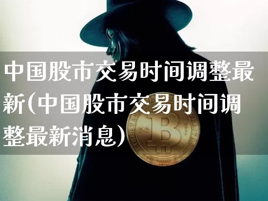 中国股市交易时间调整最新(中国股市交易时间调整最新消息)_https://www.czytfl.com_期货走势_第1张