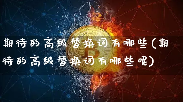 期待的高级替换词有哪些(期待的高级替换词有哪些呢)_https://www.czytfl.com_期货走势_第1张