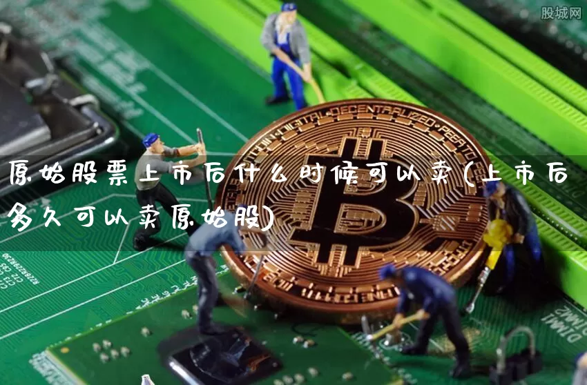原始股票上市后什么时候可以卖(上市后多久可以卖原始股)_https://www.czytfl.com_期货价格_第1张