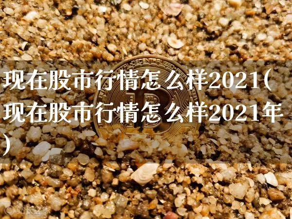 现在股市行情怎么样2021(现在股市行情怎么样2021年)_https://www.czytfl.com_期货_第1张