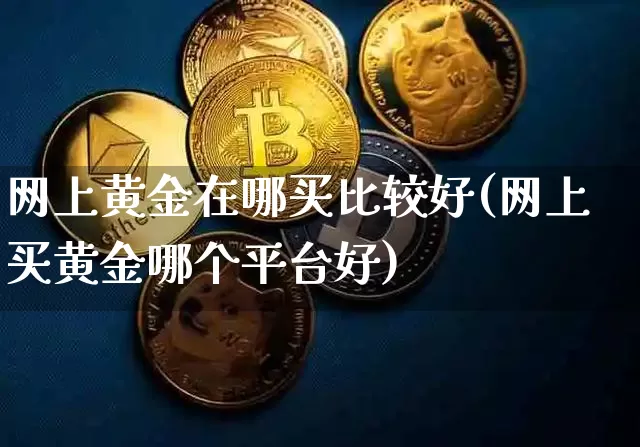 网上黄金在哪买比较好(网上买黄金哪个平台好)_https://www.czytfl.com_期货行情_第1张