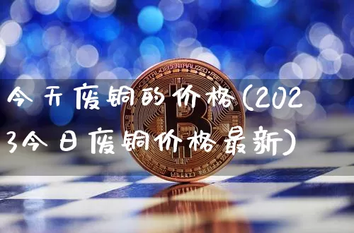 今天废铜的价格(2023今日废铜价格最新)_https://www.czytfl.com_期货行情_第1张