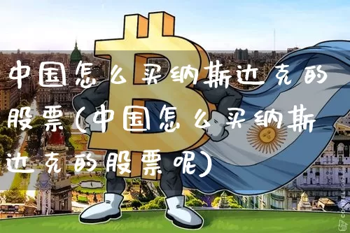中国怎么买纳斯达克的股票(中国怎么买纳斯达克的股票呢)_https://www.czytfl.com_期货走势_第1张