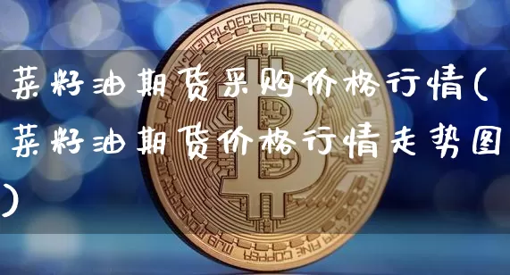 菜籽油期货采购价格行情(菜籽油期货价格行情走势图)_https://www.czytfl.com_期货_第1张