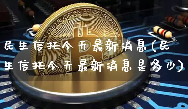 民生信托今天最新消息(民生信托今天最新消息是多少)_https://www.czytfl.com_期货_第1张