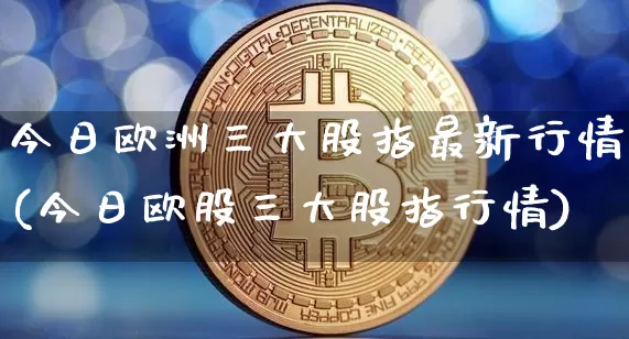 今日欧洲三大股指最新行情(今日欧股三大股指行情)_https://www.czytfl.com_期货_第1张