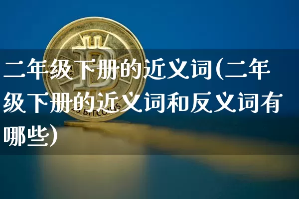 二年级下册的近义词(二年级下册的近义词和反义词有哪些)_https://www.czytfl.com_期货行情_第1张