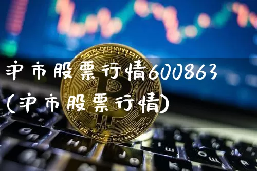 沪市股票行情600863(沪市股票行情)_https://www.czytfl.com_期货走势_第1张