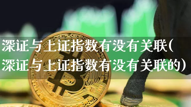 深证与上证指数有没有关联(深证与上证指数有没有关联的)_https://www.czytfl.com_期货走势_第1张