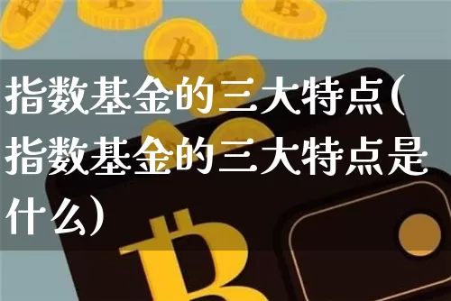 指数基金的三大特点(指数基金的三大特点是什么)_https://www.czytfl.com_期货走势_第1张