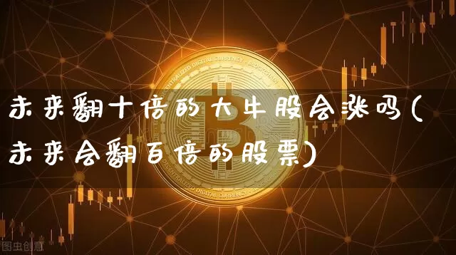 未来翻十倍的大牛股会涨吗(未来会翻百倍的股票)_https://www.czytfl.com_期货走势_第1张
