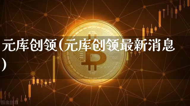 元库创领(元库创领最新消息)_https://www.czytfl.com_期货走势_第1张