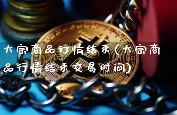 大宗商品行情结束(大宗商品行情结束交易时间)_https://www.czytfl.com_期货价格_第1张