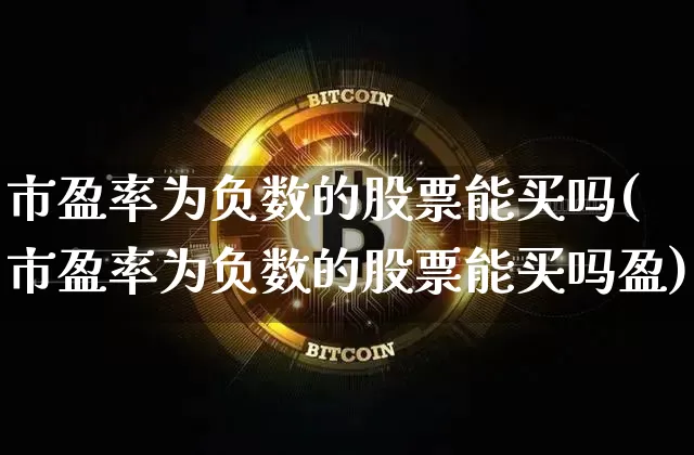 市盈率为负数的股票能买吗(市盈率为负数的股票能买吗盈)_https://www.czytfl.com_期货价格_第1张