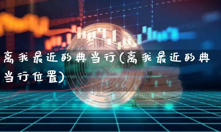 离我最近的典当行(离我最近的典当行位置)_https://www.czytfl.com_期货行情_第1张