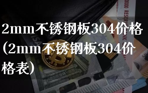 2mm不锈钢板304价格(2mm不锈钢板304价格表)_https://www.czytfl.com_期货行情_第1张