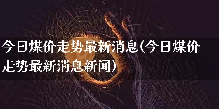 今日煤价走势最新消息(今日煤价走势最新消息新闻)_https://www.czytfl.com_期货行情_第1张