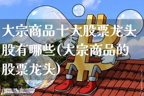 大宗商品十大股票龙头股有哪些(大宗商品的股票龙头)_https://www.czytfl.com_期货行情_第1张