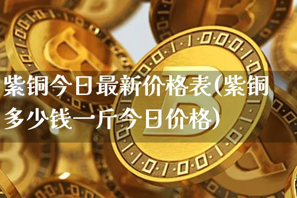 紫铜今日最新价格表(紫铜多少钱一斤今日价格)_https://www.czytfl.com_期货行情_第1张