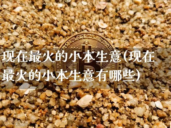 现在最火的小本生意(现在最火的小本生意有哪些)_https://www.czytfl.com_期货走势_第1张