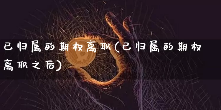 已归属的期权离职(已归属的期权离职之后)_https://www.czytfl.com_期货行情_第1张