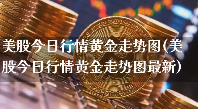 美股今日行情黄金走势图(美股今日行情黄金走势图最新)_https://www.czytfl.com_期货走势_第1张