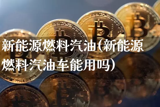 新能源燃料汽油(新能源燃料汽油车能用吗)_https://www.czytfl.com_期货行情_第1张