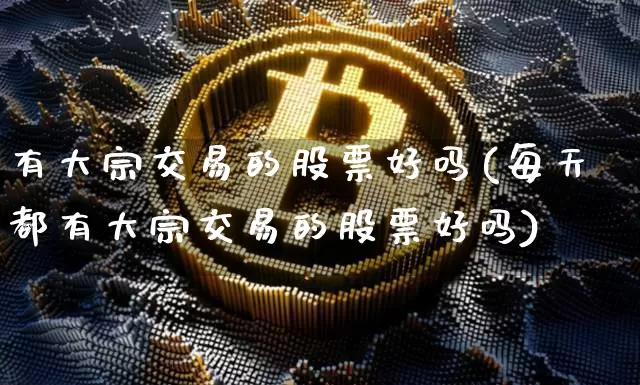 有大宗交易的股票好吗(每天都有大宗交易的股票好吗)_https://www.czytfl.com_期货行情_第1张