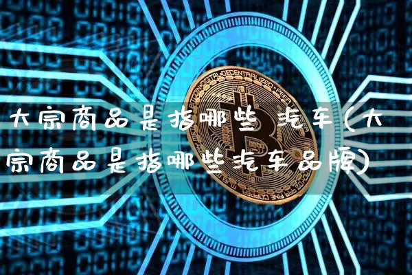 大宗商品是指哪些 汽车(大宗商品是指哪些汽车品牌)_https://www.czytfl.com_期货价格_第1张