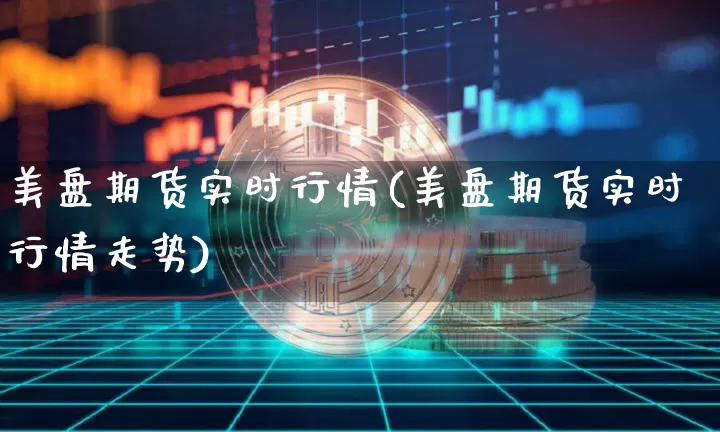 美盘期货实时行情(美盘期货实时行情走势)_https://www.czytfl.com_期货走势_第1张