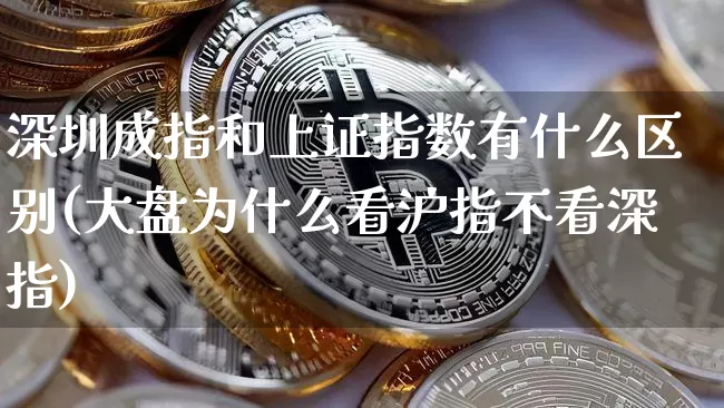 深圳成指和上证指数有什么区别(大盘为什么看沪指不看深指)_https://www.czytfl.com_期货走势_第1张