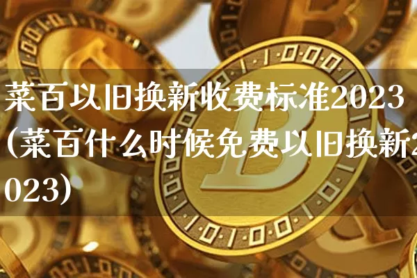 菜百以旧换新收费标准2023(菜百什么时候免费以旧换新2023)_https://www.czytfl.com_期货行情_第1张