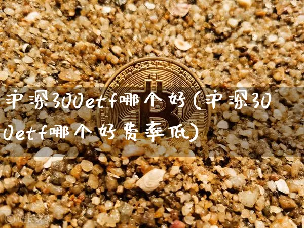 沪深300etf哪个好(沪深300etf哪个好费率低)_https://www.czytfl.com_期货行情_第1张
