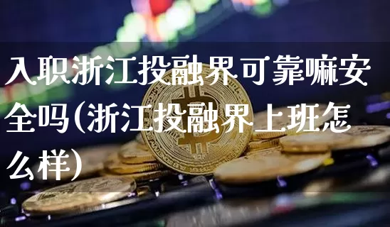 入职浙江投融界可靠嘛安全吗(浙江投融界上班怎么样)_https://www.czytfl.com_期货走势_第1张