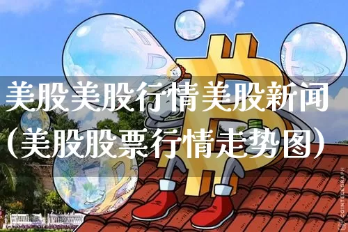 美股美股行情美股新闻(美股股票行情走势图)_https://www.czytfl.com_期货价格_第1张