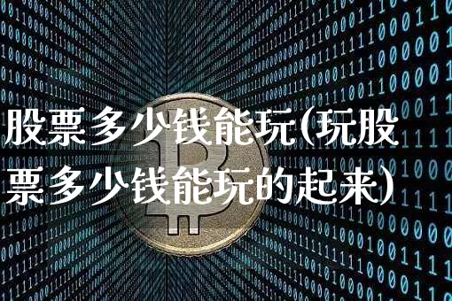 股票多少钱能玩(玩股票多少钱能玩的起来)_https://www.czytfl.com_期货行情_第1张