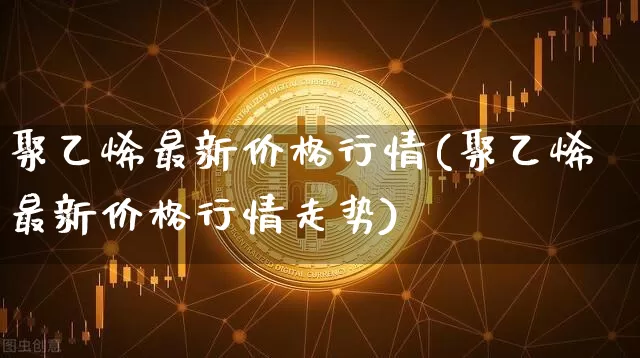 聚乙烯最新价格行情(聚乙烯最新价格行情走势)_https://www.czytfl.com_期货行情_第1张