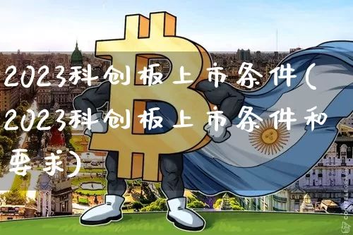 2023科创板上市条件(2023科创板上市条件和要求)_https://www.czytfl.com_期货走势_第1张
