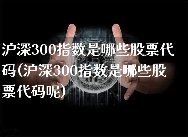 沪深300指数是哪些股票代码(沪深300指数是哪些股票代码呢)_https://www.czytfl.com_期货走势_第1张
