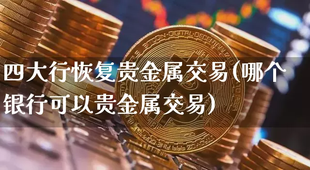 四大行恢复贵金属交易(哪个银行可以贵金属交易)_https://www.czytfl.com_期货行情_第1张