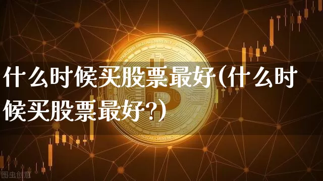 什么时候买股票最好(什么时候买股票最好?)_https://www.czytfl.com_期货价格_第1张