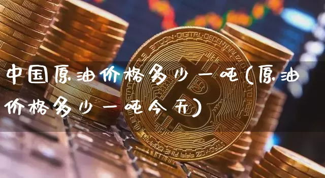 中国原油价格多少一吨(原油价格多少一吨今天)_https://www.czytfl.com_期货行情_第1张
