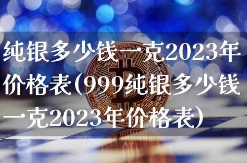 纯银多少钱一克2023年价格表(999纯银多少钱一克2023年价格表)_https://www.czytfl.com_期货行情_第1张